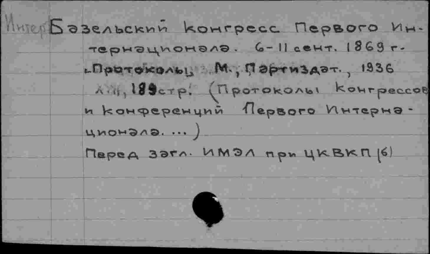 ﻿Б'ЗЗ^льск^и и.оучгресс. Первого Ин-терн'ЭционалЭ . С- II сен-г, I 8 & 9 г -(.Про-гем:5ль14 , р ЭрнтиЗАЭт-, 1936
а ■ } I 8Эстр' 1^П ротоколь* 1<оЧгрессо1 и конрцренций 'Первого Пнтарнэ * цио^Элэ. ”' )
Перед зэгл- ИМЭЛ пр1» ЦКВКП